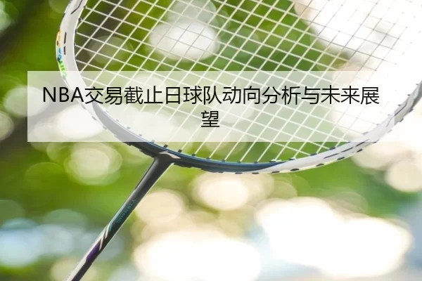 NBA交易截止日球队动向分析与未来展望